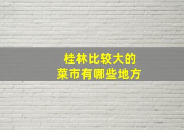 桂林比较大的菜市有哪些地方