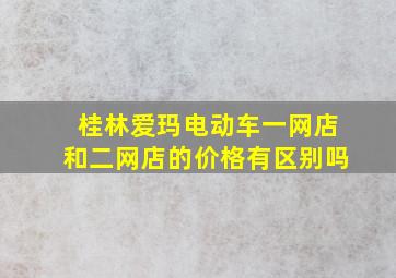 桂林爱玛电动车一网店和二网店的价格有区别吗