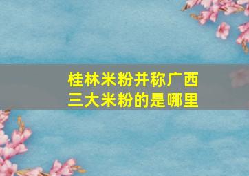 桂林米粉并称广西三大米粉的是哪里