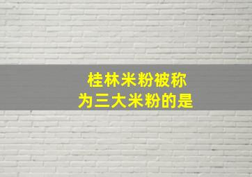 桂林米粉被称为三大米粉的是