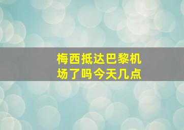 梅西抵达巴黎机场了吗今天几点