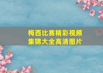 梅西比赛精彩视频集锦大全高清图片