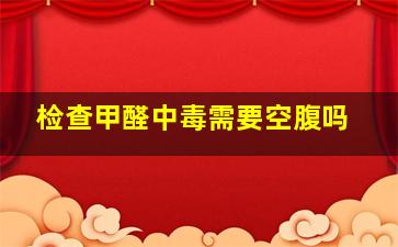 检查甲醛中毒需要空腹吗