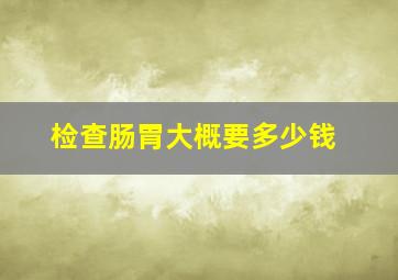 检查肠胃大概要多少钱