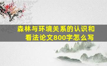 森林与环境关系的认识和看法论文800字怎么写