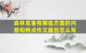 森林危害有哪些方面的内容和特点作文题目怎么写