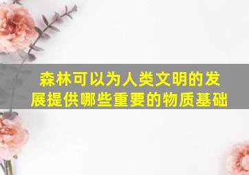 森林可以为人类文明的发展提供哪些重要的物质基础