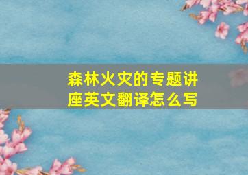 森林火灾的专题讲座英文翻译怎么写