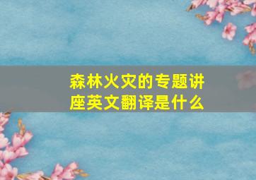 森林火灾的专题讲座英文翻译是什么