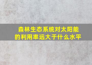 森林生态系统对太阳能的利用率远大于什么水平