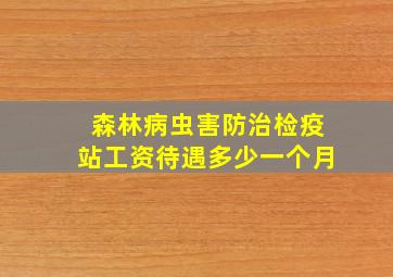 森林病虫害防治检疫站工资待遇多少一个月