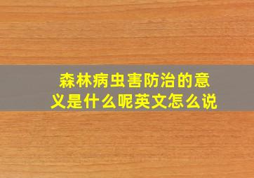 森林病虫害防治的意义是什么呢英文怎么说