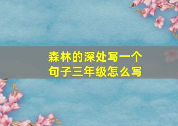 森林的深处写一个句子三年级怎么写