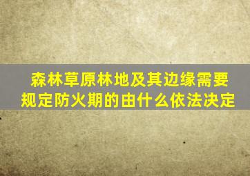 森林草原林地及其边缘需要规定防火期的由什么依法决定