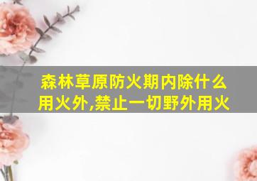 森林草原防火期内除什么用火外,禁止一切野外用火