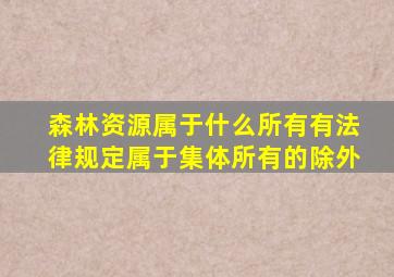 森林资源属于什么所有有法律规定属于集体所有的除外