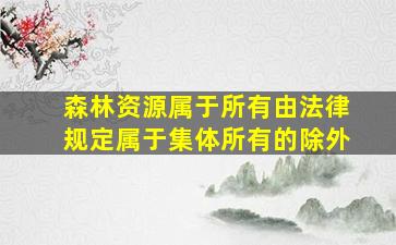 森林资源属于所有由法律规定属于集体所有的除外