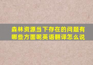 森林资源当下存在的问题有哪些方面呢英语翻译怎么说