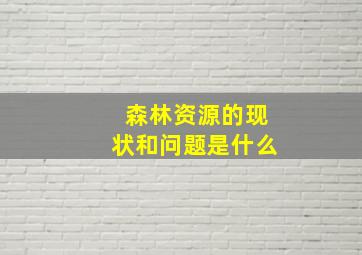 森林资源的现状和问题是什么