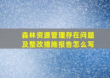 森林资源管理存在问题及整改措施报告怎么写