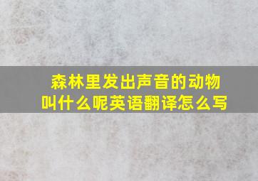 森林里发出声音的动物叫什么呢英语翻译怎么写