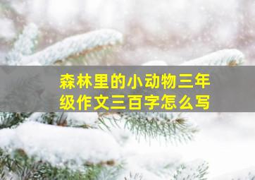 森林里的小动物三年级作文三百字怎么写