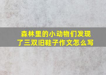 森林里的小动物们发现了三双旧鞋子作文怎么写