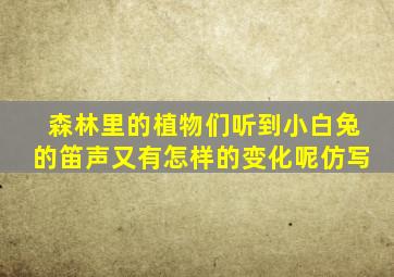 森林里的植物们听到小白兔的笛声又有怎样的变化呢仿写