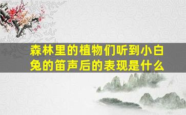 森林里的植物们听到小白兔的笛声后的表现是什么