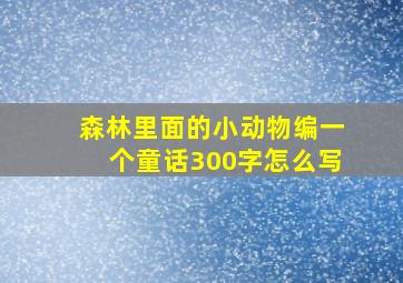 森林里面的小动物编一个童话300字怎么写