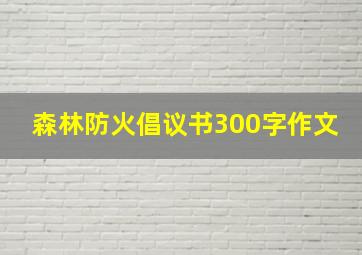 森林防火倡议书300字作文