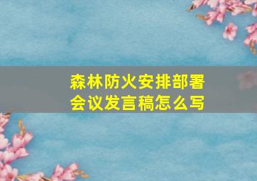 森林防火安排部署会议发言稿怎么写