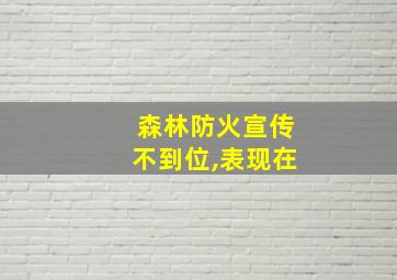 森林防火宣传不到位,表现在