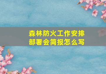 森林防火工作安排部署会简报怎么写