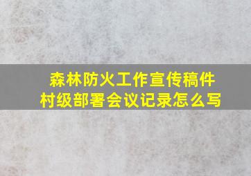 森林防火工作宣传稿件村级部署会议记录怎么写