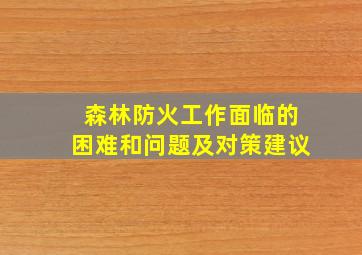 森林防火工作面临的困难和问题及对策建议