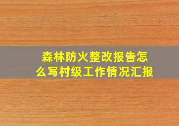 森林防火整改报告怎么写村级工作情况汇报