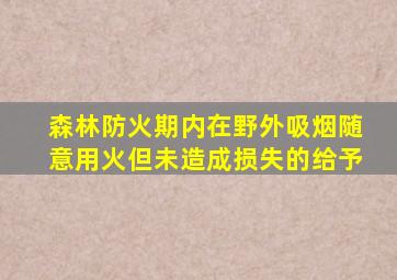 森林防火期内在野外吸烟随意用火但未造成损失的给予