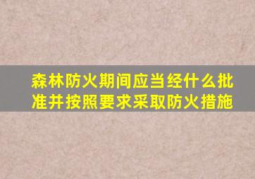 森林防火期间应当经什么批准并按照要求采取防火措施