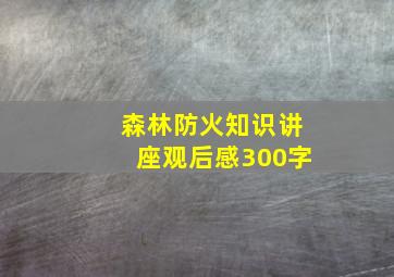 森林防火知识讲座观后感300字