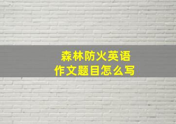 森林防火英语作文题目怎么写