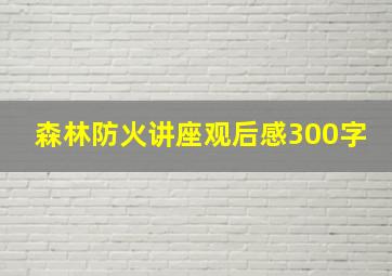 森林防火讲座观后感300字