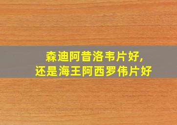 森迪阿昔洛韦片好,还是海王阿西罗伟片好