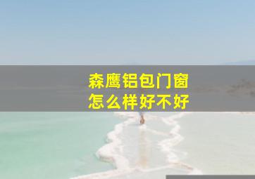 森鹰铝包门窗怎么样好不好