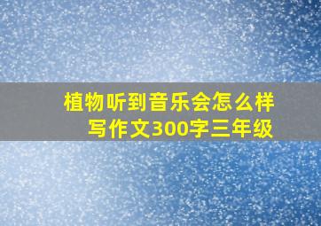 植物听到音乐会怎么样写作文300字三年级