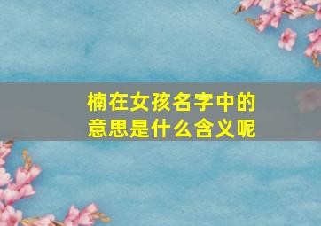 楠在女孩名字中的意思是什么含义呢