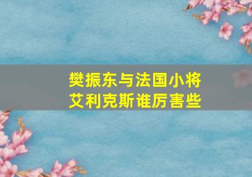 樊振东与法国小将艾利克斯谁厉害些