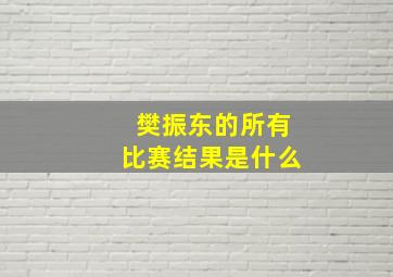 樊振东的所有比赛结果是什么