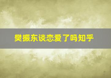 樊振东谈恋爱了吗知乎