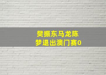 樊振东马龙陈梦退出澳门赛0